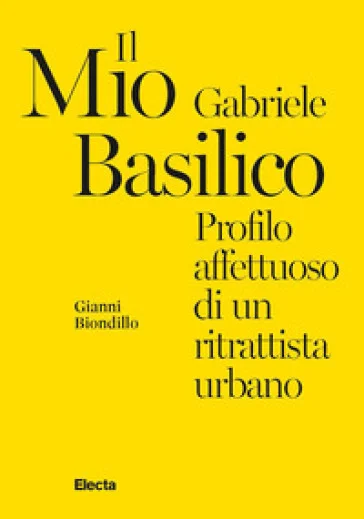Il mio Gabriele Basilico. Profilo affettuoso di un ritrattista urbano Gianni Biondillo