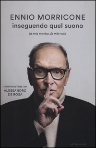 Inseguendo quel suono. La mia musica, la mia vita. Conversazioni con Alessandro De Rosa Ennio Morricone