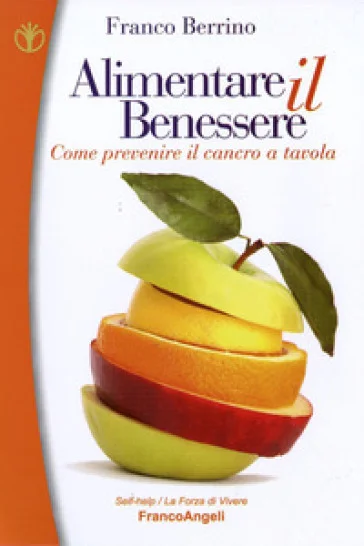 Alimentare il benessere. Come prevenire il cancro a tavola Franco Berrino