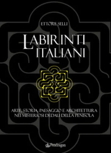 Labirinti italiani. Arte, storia, paesaggio e architettura nei misteriosi dedali della penisola Ettore Selli