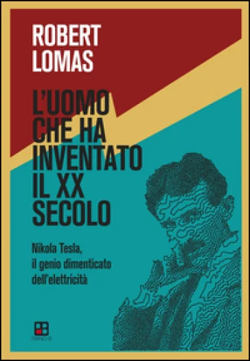 L'uomo che ha inventato il XX secolo. Nikola Tesla, il genio dimenticato dell'elettricità Robert Lomas