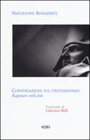 Conversazioni sul cristianesimo. Ragionare nella fede Napoleone Bonaparte