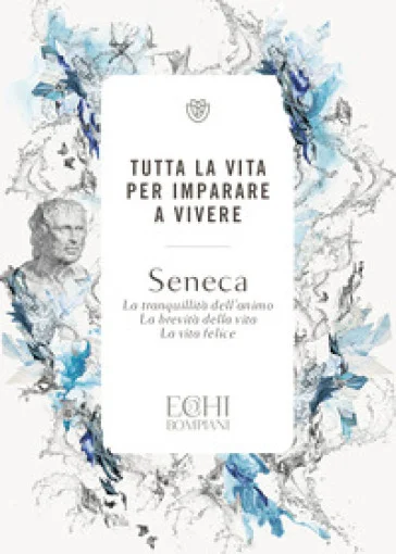 Tutta la vita per imparare a vivere. La tranquillità dell'animo. La brevità della vita. La vita felice Lucio Anneo Seneca
