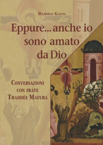 Eppure... anche io sono amato da Dio. Conversazioni con frate Thaddée Matura Daniele Gatti