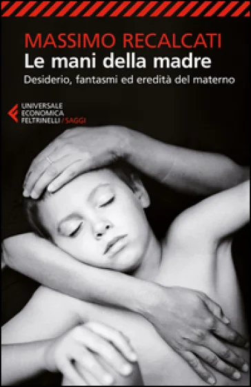Le mani della madre. Desiderio, fantasmi ed eredità del materno Massimo Recalcati