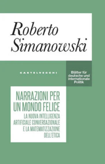 Narrazioni per un mondo felice. La nuova intelligenza artificiale conversazionale e la matematizzazione dell'etica Roberto Simanowski