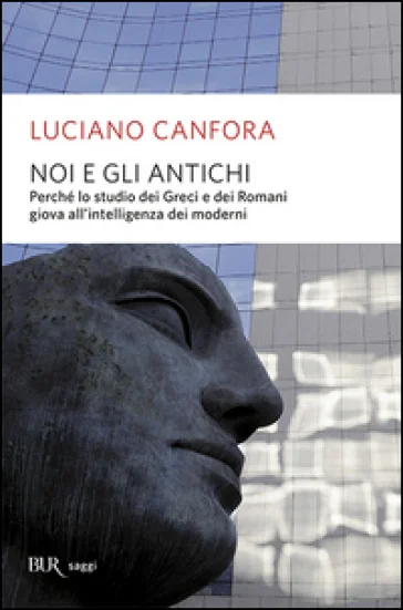 Noi e gli antichi. Perché lo studio dei Greci e dei Romani giova all'intelligenza dei moderni Luciano Canfora