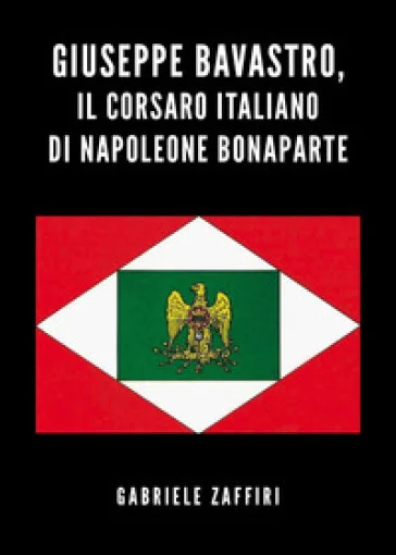 Giuseppe Bavastro, il corsaro italiano di Napoleone Bonaparte Gabriele Zaffiri