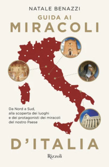 Guida ai miracoli d'Italia. Da Nord a Sud, alla scoperta dei luoghi e dei protagonisti dei miracoli del nostro Paese Natale Benazzi