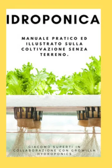 Idroponica. Manuale pratico ed illustrato sulla coltivazione senza terreno. Con progetti reali per la costruzione del tuo giardino idroponico Giacomo 