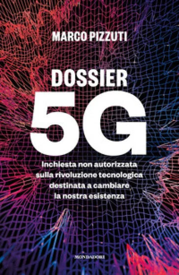 Dossier 5G. Inchiesta non autorizzata sulla rivoluzione tecnologica destinata a cambiare la nostra esistenza Marco Pizzuti