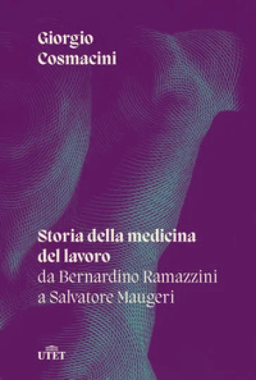 Storia della medicina del lavoro. Da Bernardino Ramazzini a Salvatore Maugeri Giorgio Cosmacini
