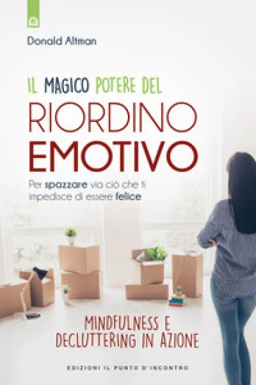Il magico potere del riordino emotivo. Per spazzare via ciò che ti impedisce di essere felice. Mindfulness e decluttering in azione. Nuova ediz. 