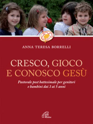 Cresco, gioco e conosco Gesù. Pastorale post battesimale per genitori e bambini dai 3 ai 5 anni Anna Teresa Borrelli