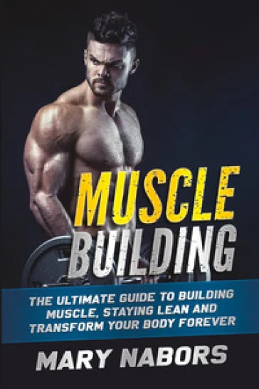 Muscle building. The ultimate guide to building muscle, staying lean and transform your body forever Mary Nabors
