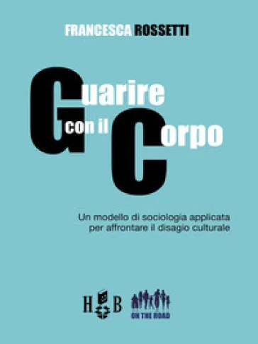 Guarire con il corpo. Un modello di sociologia applicata per affrontare il disagio culturale Francesca Rossetti