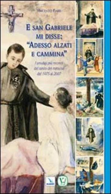 E san Gabriele mi disse: «Adesso alzati e cammina». I prodigi più recenti del santo dei miracoli dal 1975 al 2007 Vincenzo Fabri