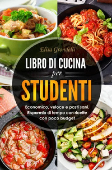 Libro di cucina per studenti. Economico, veloce e pasti sani. Risparmio di tempo con ricette con poco budget Elisa Grondelli