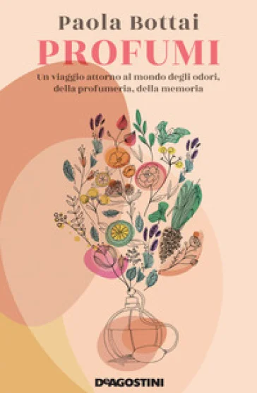 Profumi. Un viaggio attorno al mondo degli odori, della profumeria, della memoria Paola Bottai